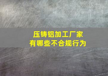 压铸铝加工厂家有哪些不合规行为