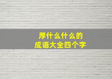 厚什么什么的成语大全四个字