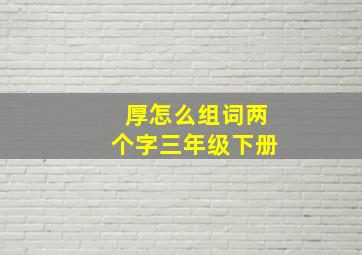 厚怎么组词两个字三年级下册