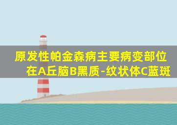 原发性帕金森病主要病变部位在A丘脑B黑质-纹状体C蓝斑