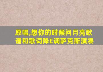 原唱,想你的时候问月亮歌谱和歌词降E调萨克斯演凑