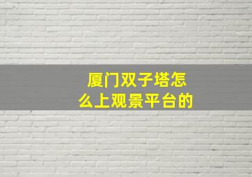 厦门双子塔怎么上观景平台的