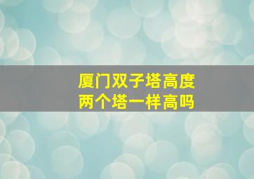 厦门双子塔高度两个塔一样高吗