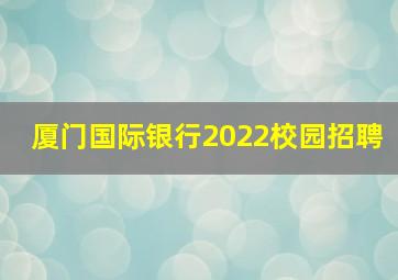 厦门国际银行2022校园招聘