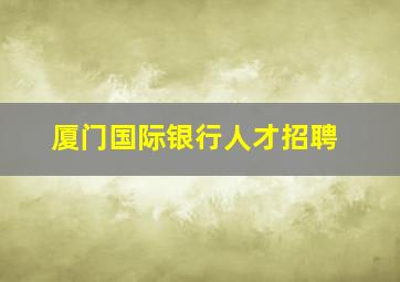 厦门国际银行人才招聘