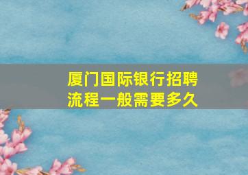 厦门国际银行招聘流程一般需要多久