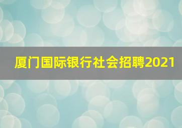 厦门国际银行社会招聘2021