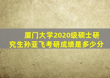 厦门大学2020级硕士研究生孙亚飞考研成绩是多少分