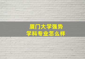 厦门大学强势学科专业怎么样