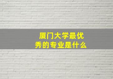 厦门大学最优秀的专业是什么