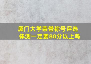 厦门大学荣誉称号评选体测一定要80分以上吗