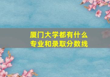 厦门大学都有什么专业和录取分数线