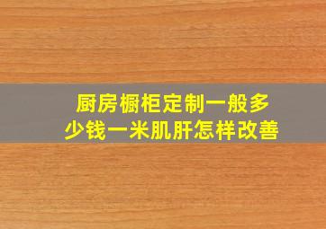 厨房橱柜定制一般多少钱一米肌肝怎样改善