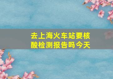 去上海火车站要核酸检测报告吗今天