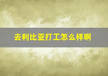 去利比亚打工怎么样啊