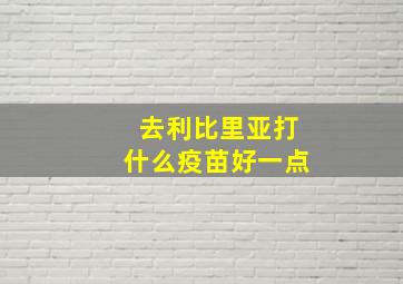 去利比里亚打什么疫苗好一点