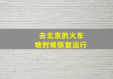 去北京的火车啥时候恢复运行