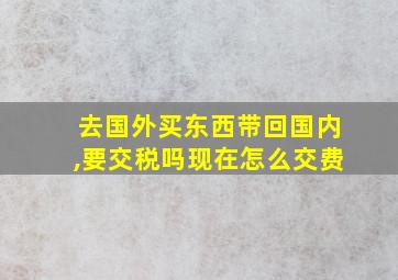 去国外买东西带回国内,要交税吗现在怎么交费