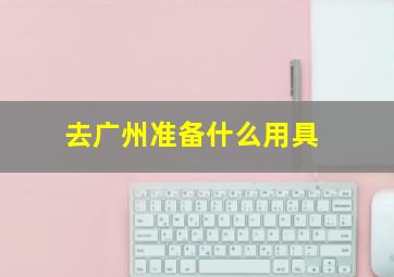 去广州准备什么用具