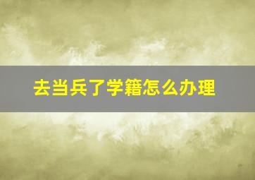 去当兵了学籍怎么办理