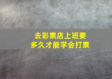 去彩票店上班要多久才能学会打票