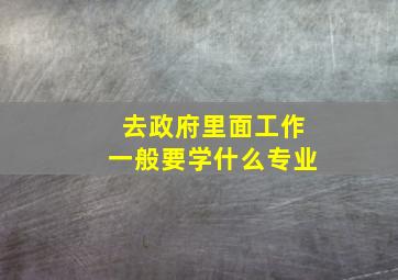 去政府里面工作一般要学什么专业