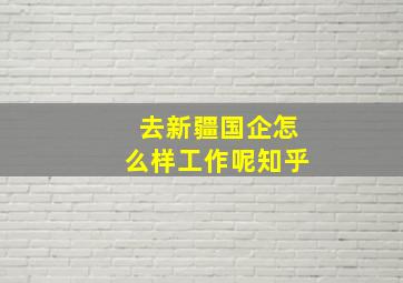 去新疆国企怎么样工作呢知乎