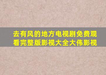 去有风的地方电视剧免费观看完整版影视大全大伟影视