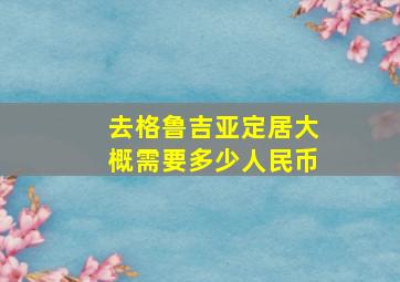 去格鲁吉亚定居大概需要多少人民币