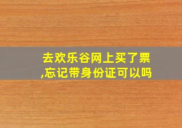 去欢乐谷网上买了票,忘记带身份证可以吗