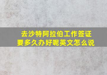 去沙特阿拉伯工作签证要多久办好呢英文怎么说