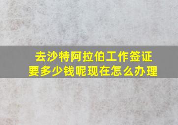 去沙特阿拉伯工作签证要多少钱呢现在怎么办理