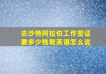 去沙特阿拉伯工作签证要多少钱呢英语怎么说