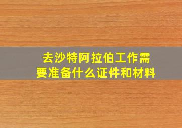 去沙特阿拉伯工作需要准备什么证件和材料