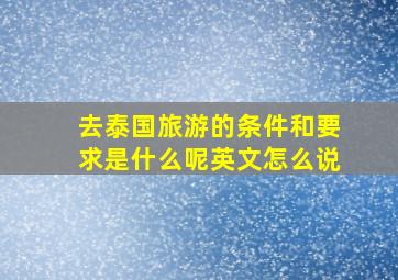 去泰国旅游的条件和要求是什么呢英文怎么说