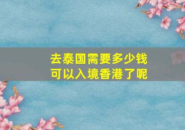 去泰国需要多少钱可以入境香港了呢