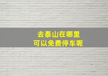 去泰山在哪里可以免费停车呢