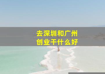 去深圳和广州创业干什么好