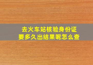 去火车站核验身份证要多久出结果呢怎么查