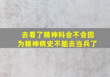 去看了精神科会不会因为精神病史不能去当兵了