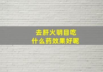 去肝火明目吃什么药效果好呢