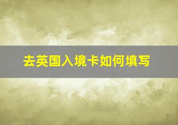 去英国入境卡如何填写