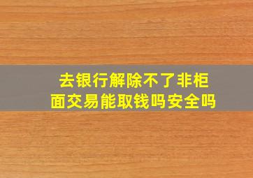 去银行解除不了非柜面交易能取钱吗安全吗