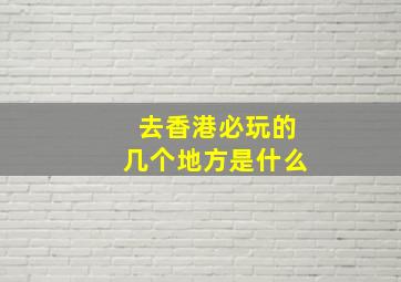 去香港必玩的几个地方是什么