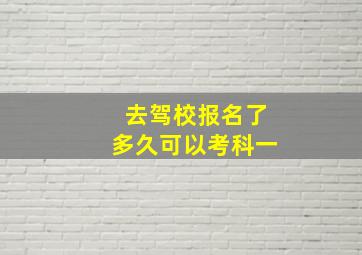 去驾校报名了多久可以考科一