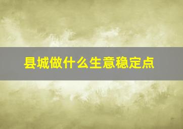 县城做什么生意稳定点