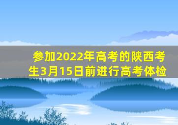 参加2022年高考的陕西考生3月15日前进行高考体检