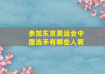 参加东京奥运会中国选手有哪些人呢