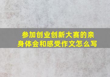 参加创业创新大赛的亲身体会和感受作文怎么写