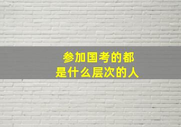 参加国考的都是什么层次的人